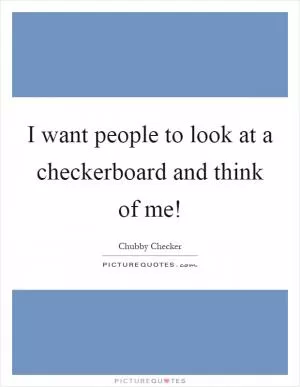I want people to look at a checkerboard and think of me! Picture Quote #1