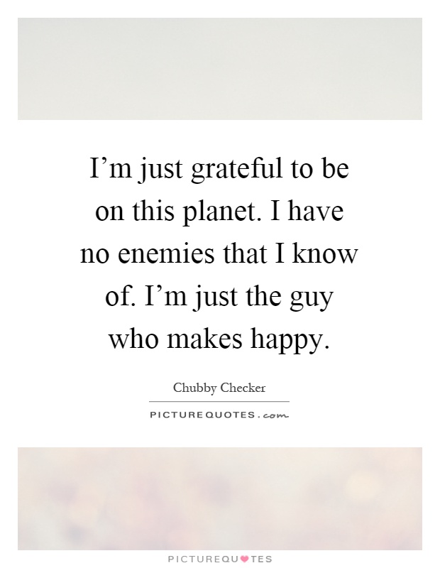 I'm just grateful to be on this planet. I have no enemies that I know of. I'm just the guy who makes happy Picture Quote #1