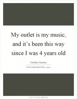 My outlet is my music, and it’s been this way since I was 4 years old Picture Quote #1