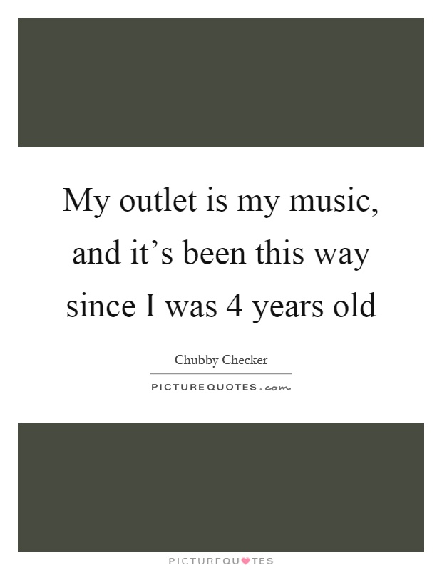 My outlet is my music, and it's been this way since I was 4 years old Picture Quote #1