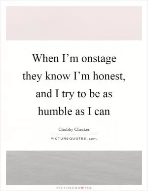When I’m onstage they know I’m honest, and I try to be as humble as I can Picture Quote #1
