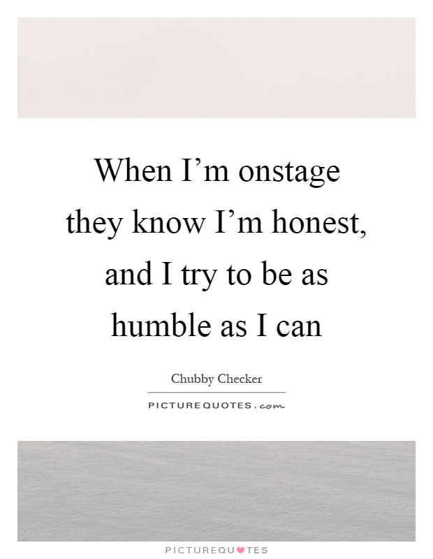 When I'm onstage they know I'm honest, and I try to be as humble as I can Picture Quote #1