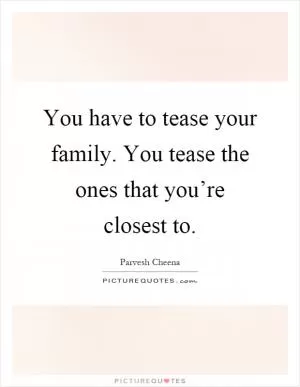 You have to tease your family. You tease the ones that you’re closest to Picture Quote #1