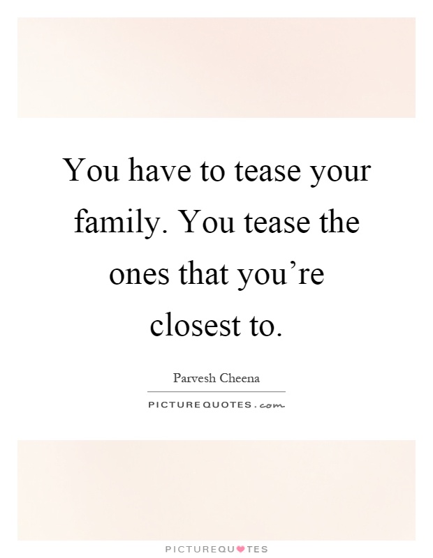 You have to tease your family. You tease the ones that you're closest to Picture Quote #1
