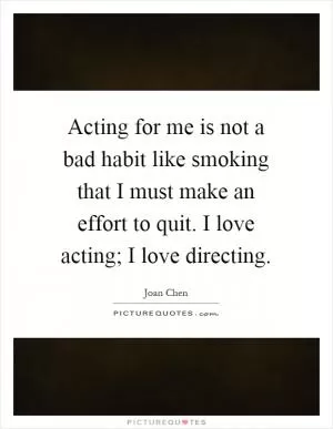 Acting for me is not a bad habit like smoking that I must make an effort to quit. I love acting; I love directing Picture Quote #1