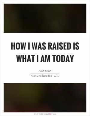 How I was raised is what I am today Picture Quote #1