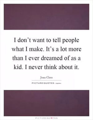 I don’t want to tell people what I make. It’s a lot more than I ever dreamed of as a kid. I never think about it Picture Quote #1