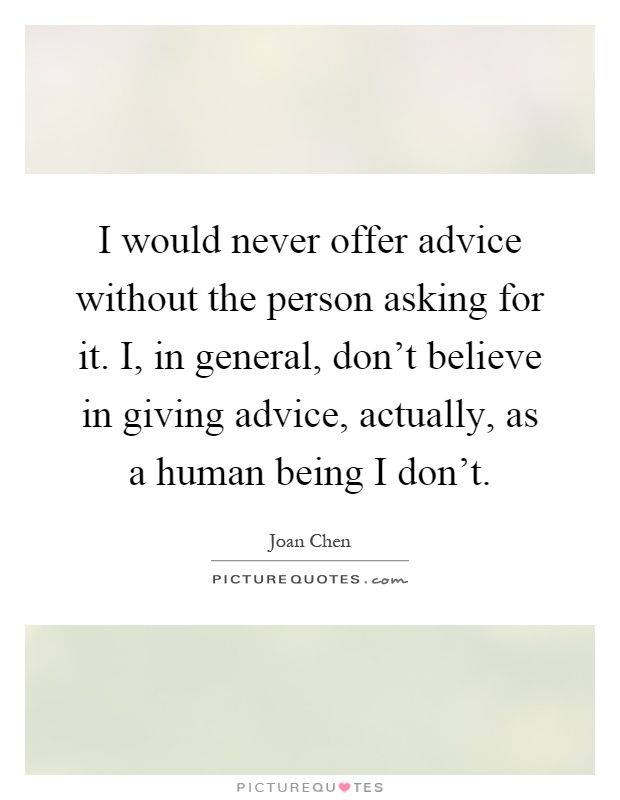 I would never offer advice without the person asking for it. I, in general, don't believe in giving advice, actually, as a human being I don't Picture Quote #1