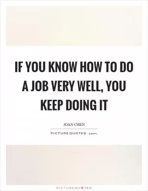 If you know how to do a job very well, you keep doing it Picture Quote #1