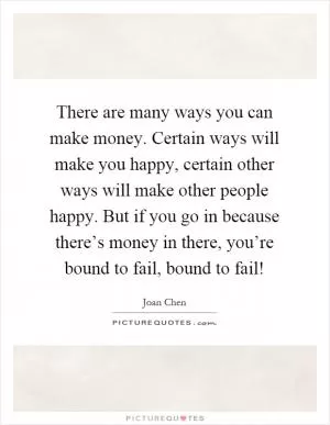 There are many ways you can make money. Certain ways will make you happy, certain other ways will make other people happy. But if you go in because there’s money in there, you’re bound to fail, bound to fail! Picture Quote #1