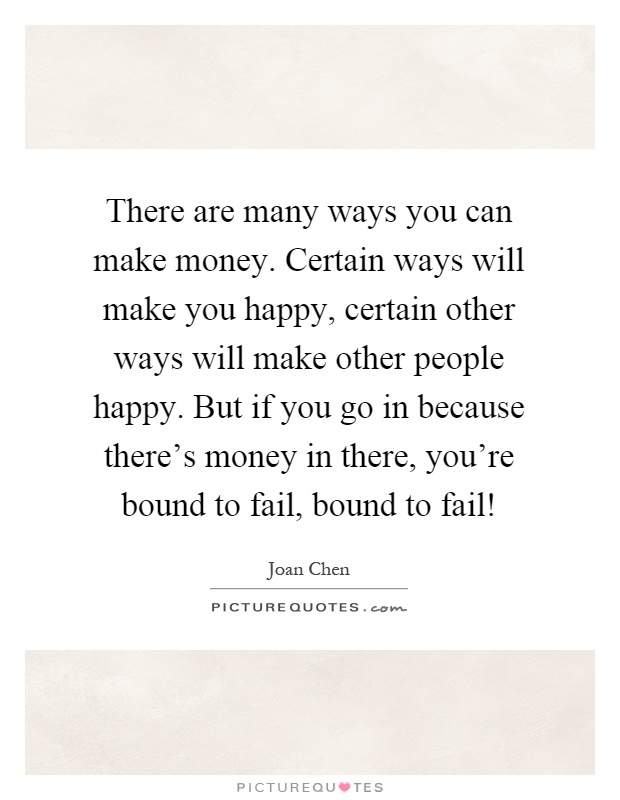 There are many ways you can make money. Certain ways will make you happy, certain other ways will make other people happy. But if you go in because there's money in there, you're bound to fail, bound to fail! Picture Quote #1