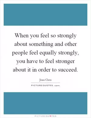 When you feel so strongly about something and other people feel equally strongly, you have to feel stronger about it in order to succeed Picture Quote #1