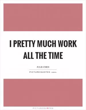 I pretty much work all the time Picture Quote #1