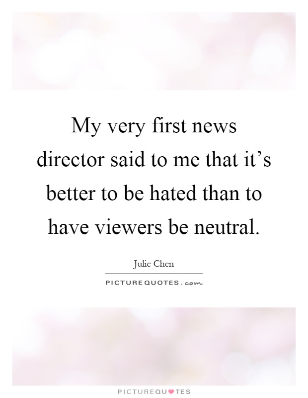 My very first news director said to me that it's better to be hated than to have viewers be neutral Picture Quote #1