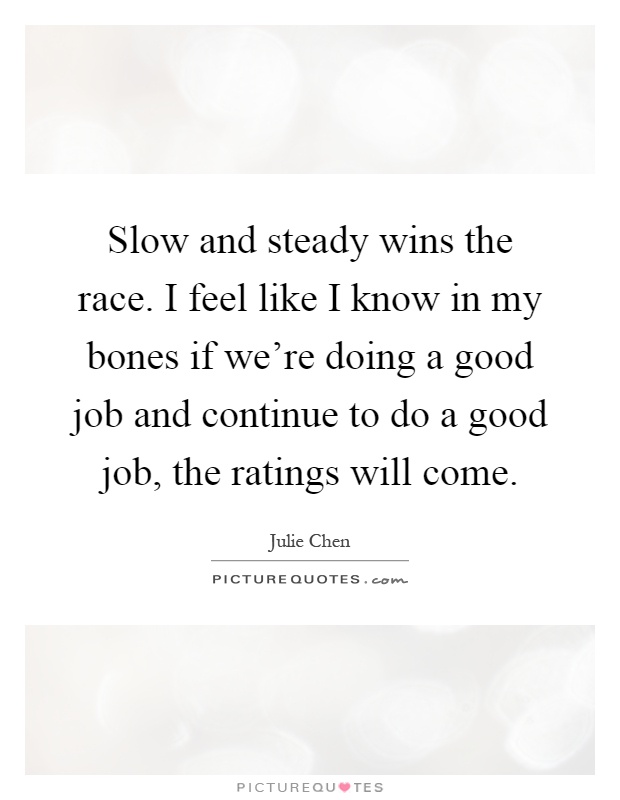 Slow and steady wins the race. I feel like I know in my bones if we're doing a good job and continue to do a good job, the ratings will come Picture Quote #1