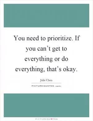 You need to prioritize. If you can’t get to everything or do everything, that’s okay Picture Quote #1