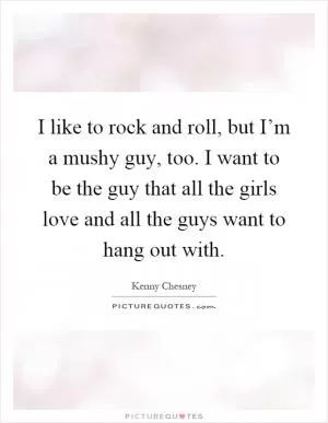 I like to rock and roll, but I’m a mushy guy, too. I want to be the guy that all the girls love and all the guys want to hang out with Picture Quote #1