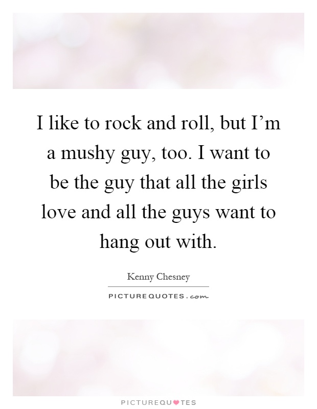 I like to rock and roll, but I'm a mushy guy, too. I want to be the guy that all the girls love and all the guys want to hang out with Picture Quote #1