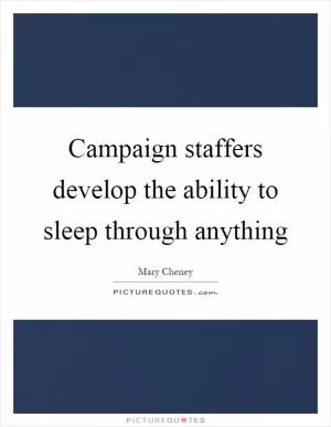 Campaign staffers develop the ability to sleep through anything Picture Quote #1