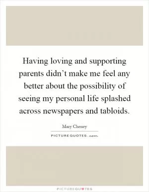 Having loving and supporting parents didn’t make me feel any better about the possibility of seeing my personal life splashed across newspapers and tabloids Picture Quote #1