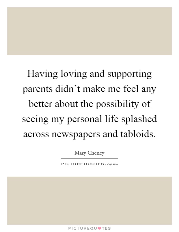 Having loving and supporting parents didn't make me feel any better about the possibility of seeing my personal life splashed across newspapers and tabloids Picture Quote #1