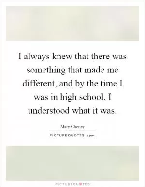 I always knew that there was something that made me different, and by the time I was in high school, I understood what it was Picture Quote #1