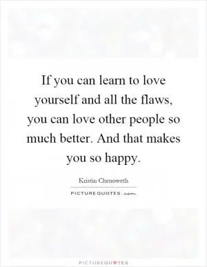 If you can learn to love yourself and all the flaws, you can love other people so much better. And that makes you so happy Picture Quote #1