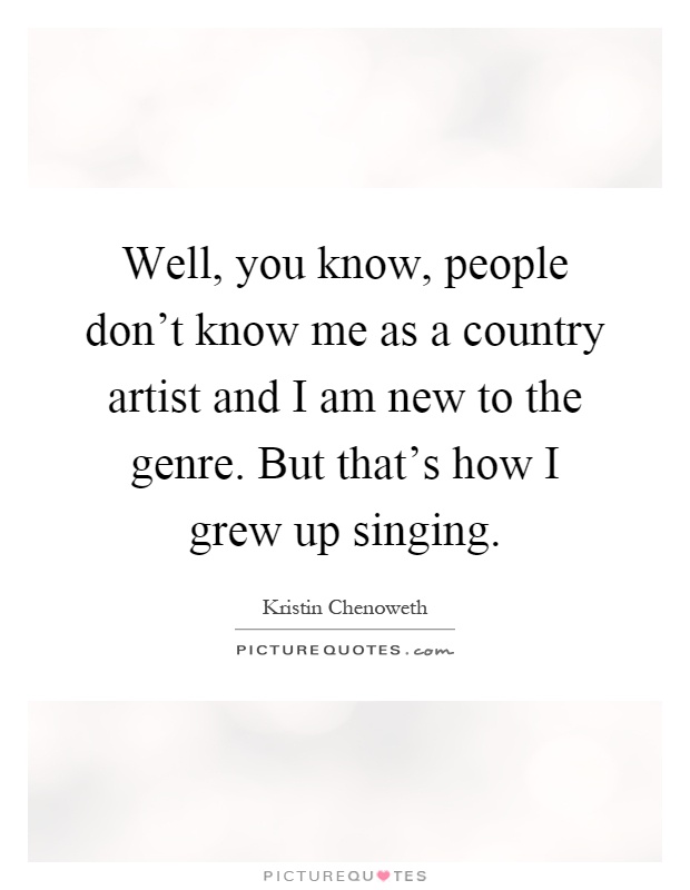 Well, you know, people don't know me as a country artist and I am new to the genre. But that's how I grew up singing Picture Quote #1
