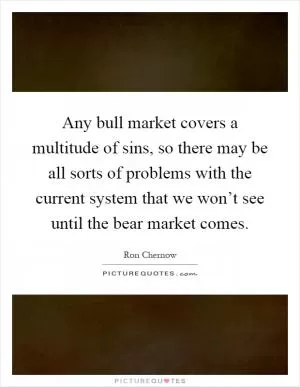 Any bull market covers a multitude of sins, so there may be all sorts of problems with the current system that we won’t see until the bear market comes Picture Quote #1
