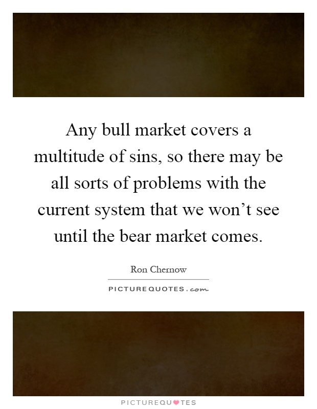 Any bull market covers a multitude of sins, so there may be all sorts of problems with the current system that we won't see until the bear market comes Picture Quote #1