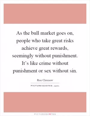 As the bull market goes on, people who take great risks achieve great rewards, seemingly without punishment. It’s like crime without punishment or sex without sin Picture Quote #1