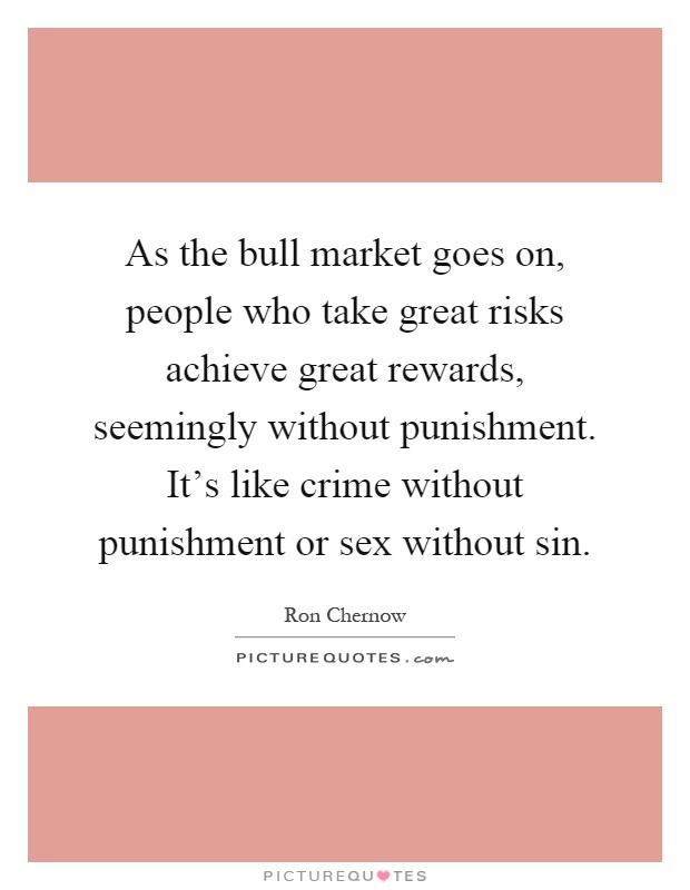 As the bull market goes on, people who take great risks achieve great rewards, seemingly without punishment. It's like crime without punishment or sex without sin Picture Quote #1