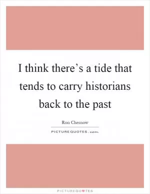 I think there’s a tide that tends to carry historians back to the past Picture Quote #1