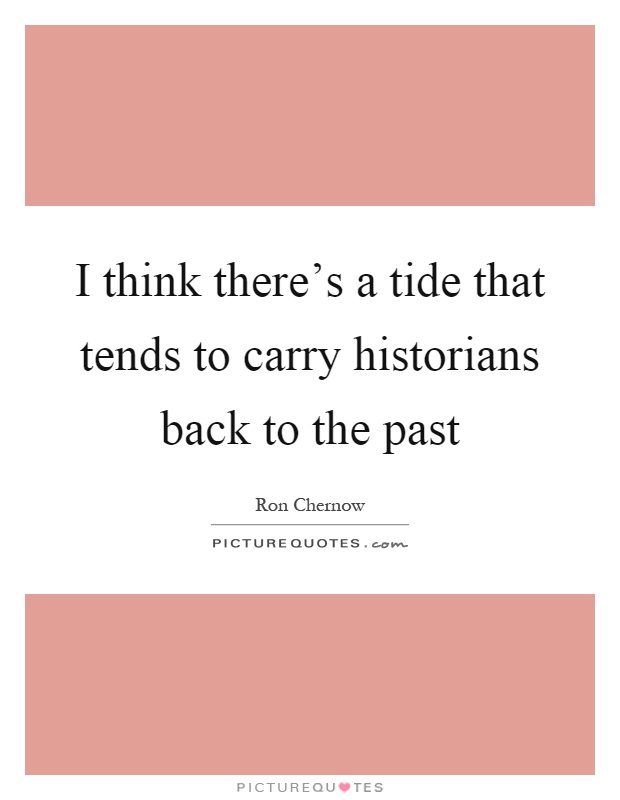 I think there's a tide that tends to carry historians back to the past Picture Quote #1