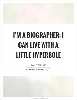 I’m a biographer; I can live with a little hyperbole Picture Quote #1