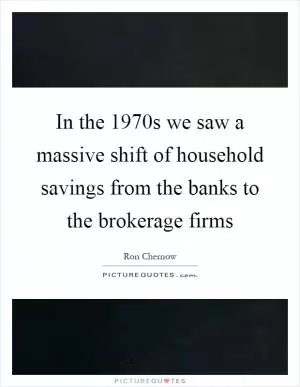 In the 1970s we saw a massive shift of household savings from the banks to the brokerage firms Picture Quote #1