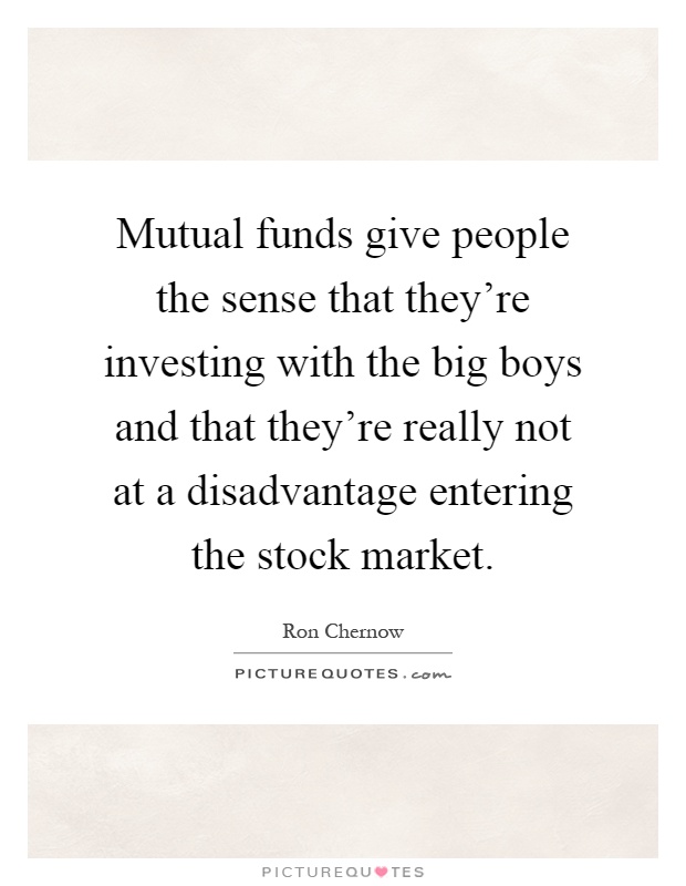 Mutual funds give people the sense that they're investing with the big boys and that they're really not at a disadvantage entering the stock market Picture Quote #1