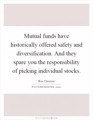 Mutual funds have historically offered safety and diversification. And they spare you the responsibility of picking individual stocks Picture Quote #1