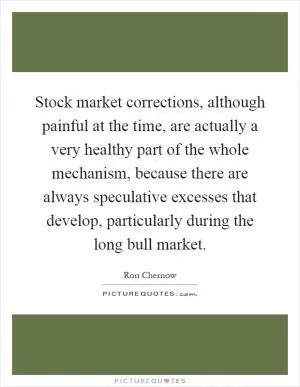 Stock market corrections, although painful at the time, are actually a very healthy part of the whole mechanism, because there are always speculative excesses that develop, particularly during the long bull market Picture Quote #1