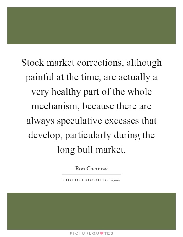 Stock market corrections, although painful at the time, are actually a very healthy part of the whole mechanism, because there are always speculative excesses that develop, particularly during the long bull market Picture Quote #1