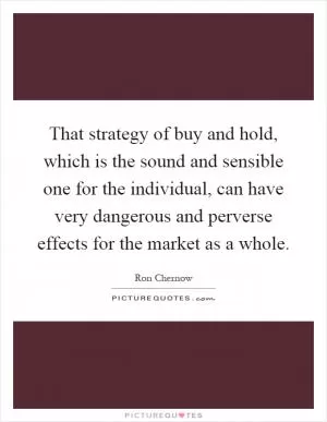 That strategy of buy and hold, which is the sound and sensible one for the individual, can have very dangerous and perverse effects for the market as a whole Picture Quote #1