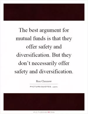 The best argument for mutual funds is that they offer safety and diversification. But they don’t necessarily offer safety and diversification Picture Quote #1