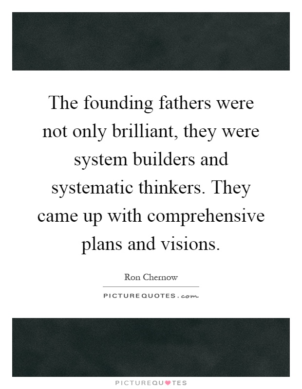The founding fathers were not only brilliant, they were system builders and systematic thinkers. They came up with comprehensive plans and visions Picture Quote #1