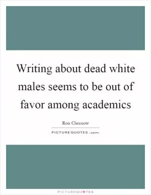 Writing about dead white males seems to be out of favor among academics Picture Quote #1