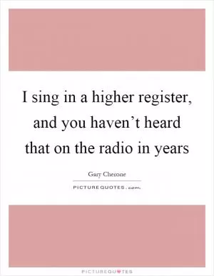 I sing in a higher register, and you haven’t heard that on the radio in years Picture Quote #1