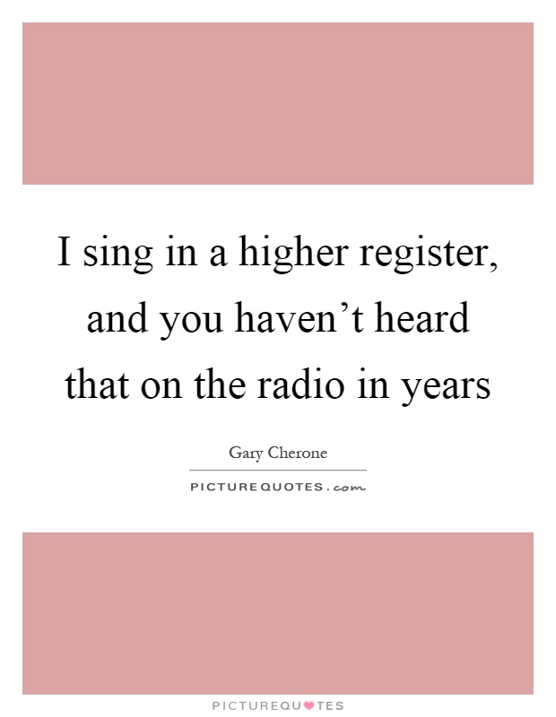 I sing in a higher register, and you haven't heard that on the radio in years Picture Quote #1