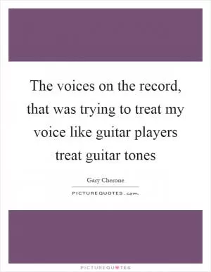 The voices on the record, that was trying to treat my voice like guitar players treat guitar tones Picture Quote #1