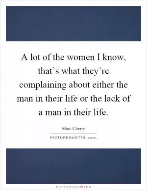 A lot of the women I know, that’s what they’re complaining about either the man in their life or the lack of a man in their life Picture Quote #1