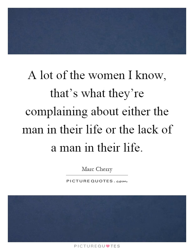 A lot of the women I know, that's what they're complaining about either the man in their life or the lack of a man in their life Picture Quote #1