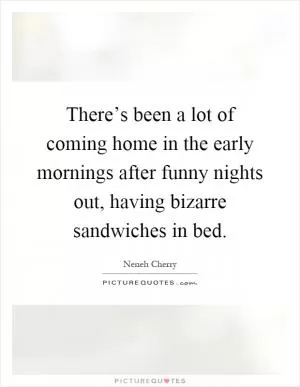 There’s been a lot of coming home in the early mornings after funny nights out, having bizarre sandwiches in bed Picture Quote #1